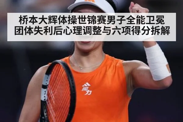 桥本大辉体操世锦赛男子全能卫冕 团体失利后心理调整与六项得分拆解