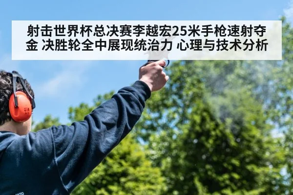 射击世界杯总决赛李越宏25米手枪速射夺金 决胜轮全中展现统治力 心理与技术分析